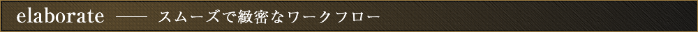 スムーズで緻密なワークフロー